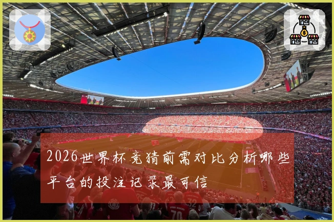 2026世界杯竞猜前需对比分析哪些平台的投注记录最可信