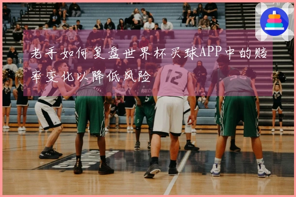 老手如何复盘世界杯买球APP中的赔率变化以降低风险