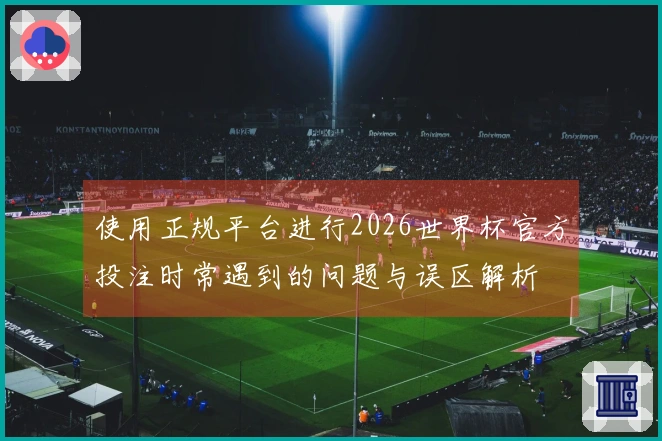使用正规平台进行2026世界杯官方投注时常遇到的问题与误区解析