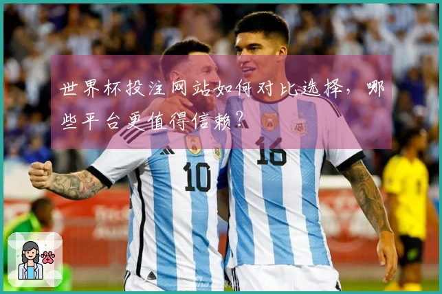 世界杯投注网站如何对比选择，哪些平台更值得信赖？